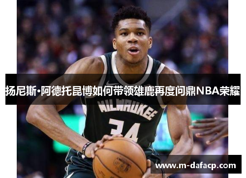 扬尼斯·阿德托昆博如何带领雄鹿再度问鼎NBA荣耀