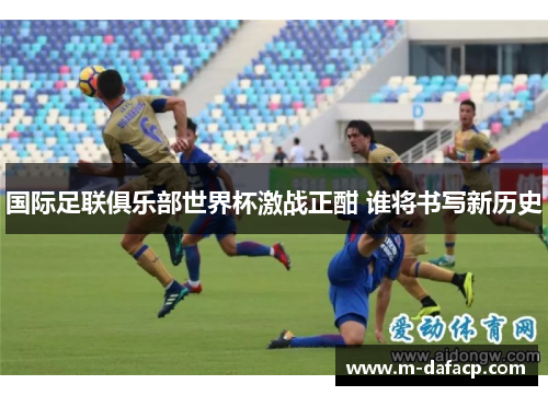 国际足联俱乐部世界杯激战正酣 谁将书写新历史