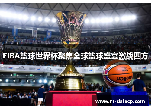 FIBA篮球世界杯聚焦全球篮球盛宴激战四方