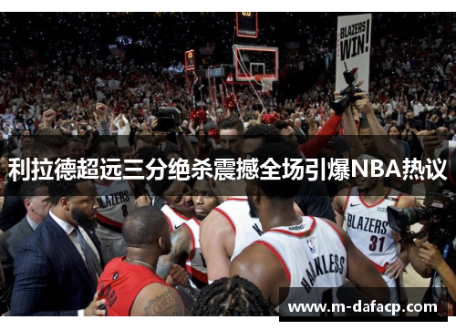 利拉德超远三分绝杀震撼全场引爆NBA热议