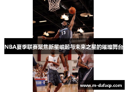 NBA夏季联赛聚焦新星崛起与未来之星的璀璨舞台