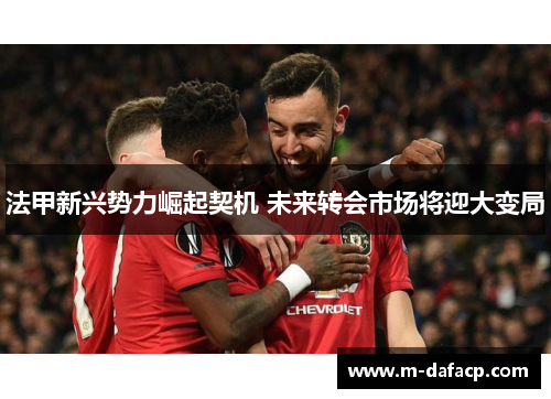 法甲新兴势力崛起契机 未来转会市场将迎大变局