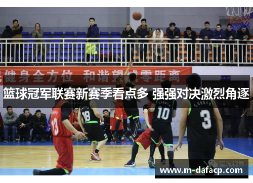 篮球冠军联赛新赛季看点多 强强对决激烈角逐
