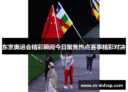 东京奥运会精彩瞬间今日聚焦热点赛事精彩对决