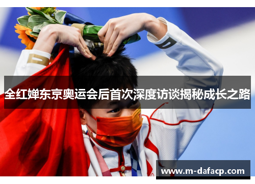全红婵东京奥运会后首次深度访谈揭秘成长之路